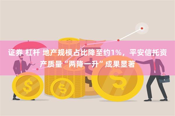 证券 杠杆 地产规模占比降至约1%，平安信托资产质量“两降一升”成果显著