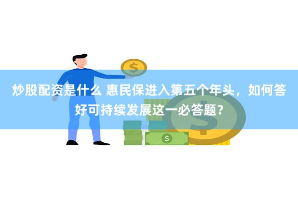 炒股配资是什么 惠民保进入第五个年头，如何答好可持续发展这一必答题？