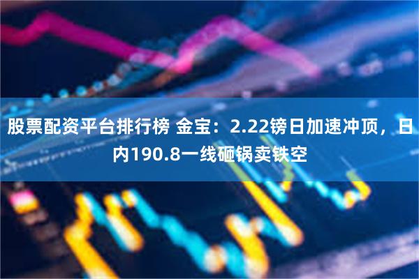 股票配资平台排行榜 金宝：2.22镑日加速冲顶，日内190.8一线砸锅卖铁空