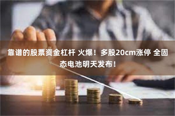 靠谱的股票资金杠杆 火爆！多股20cm涨停 全固态电池明天发布！