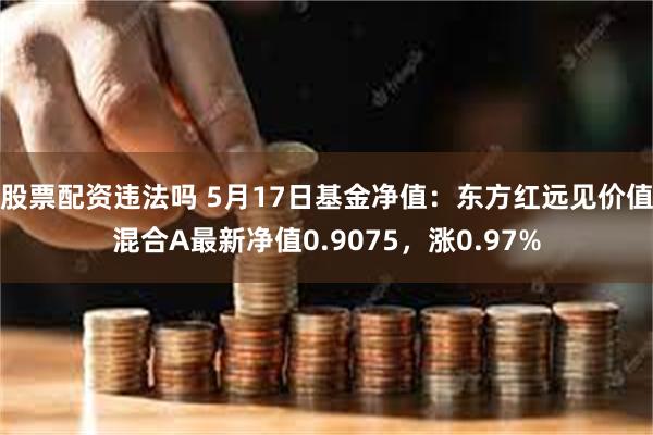 股票配资违法吗 5月17日基金净值：东方红远见价值混合A最新净值0.9075，涨0.97%