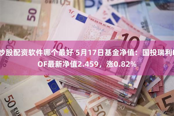 炒股配资软件哪个最好 5月17日基金净值：国投瑞利LOF最新净值2.459，涨0.82%