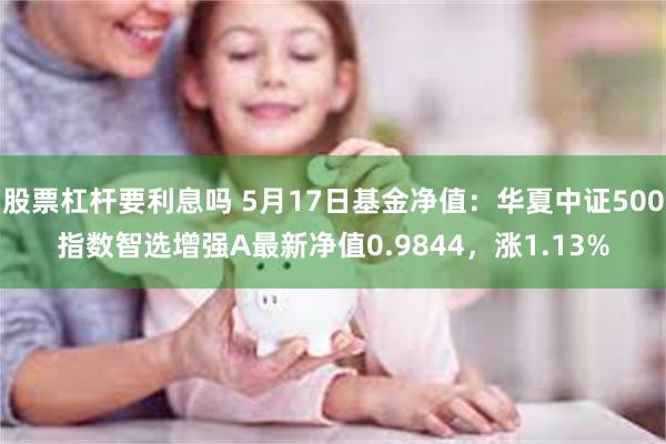 股票杠杆要利息吗 5月17日基金净值：华夏中证500指数智选增强A最新净值0.9844，涨1.13%