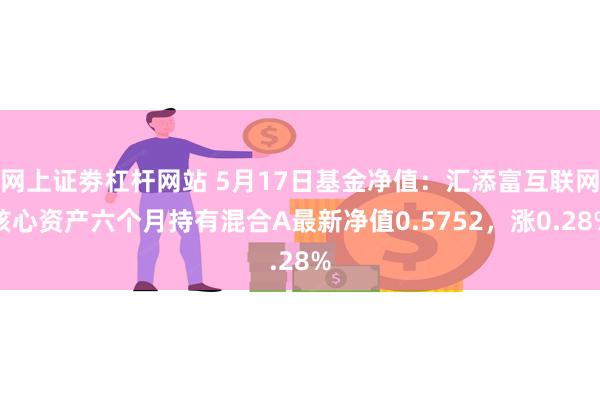 网上证劵杠杆网站 5月17日基金净值：汇添富互联网核心资产六个月持有混合A最新净值0.5752，涨0.28%