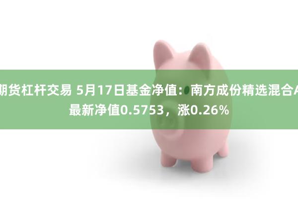 期货杠杆交易 5月17日基金净值：南方成份精选混合A最新净值0.5753，涨0.26%