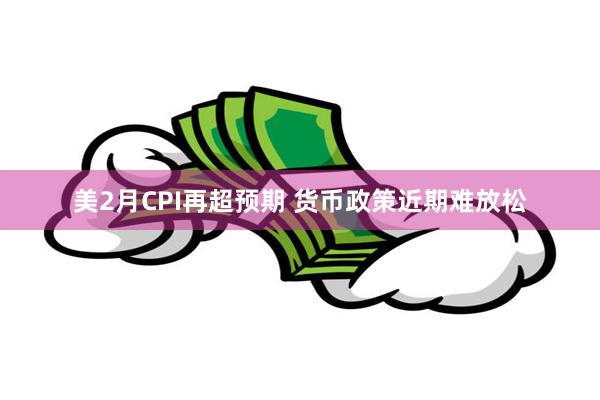 美2月CPI再超预期 货币政策近期难放松