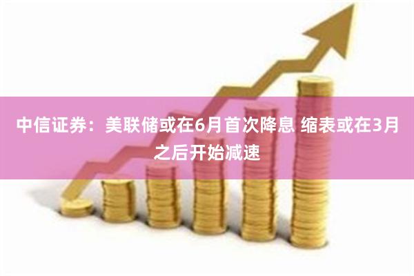 中信证券：美联储或在6月首次降息 缩表或在3月之后开始减速