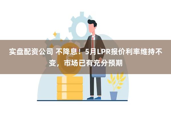 实盘配资公司 不降息！5月LPR报价利率维持不变，市场已有充分预期