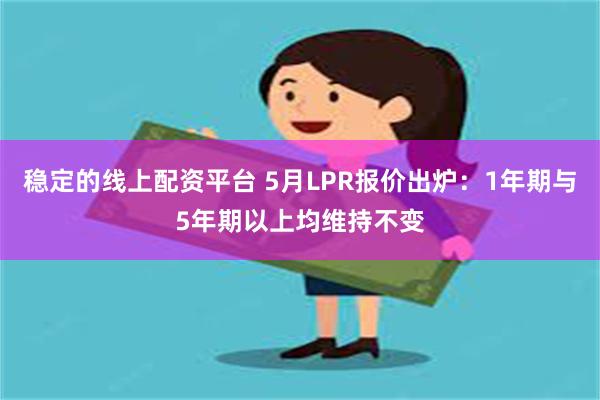 稳定的线上配资平台 5月LPR报价出炉：1年期与5年期以上均维持不变