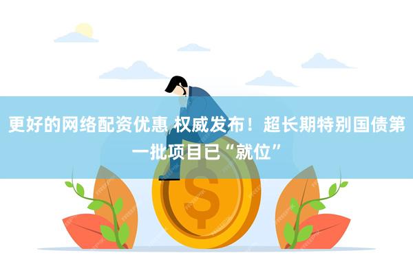 更好的网络配资优惠 权威发布！超长期特别国债第一批项目已“就位”