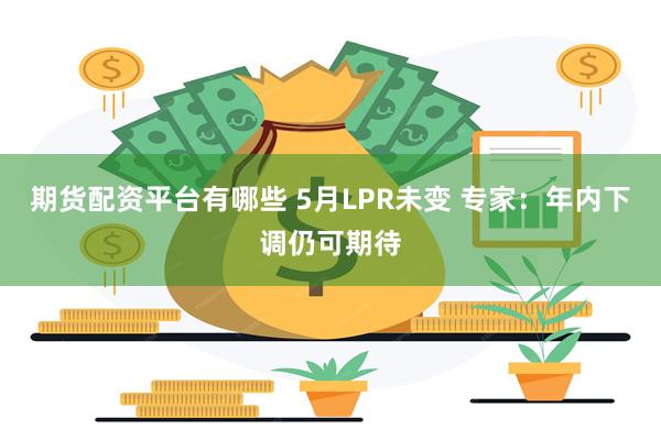 期货配资平台有哪些 5月LPR未变 专家：年内下调仍可期待