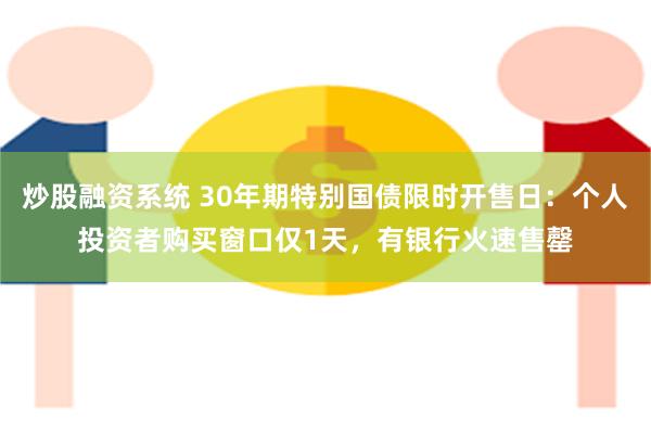 炒股融资系统 30年期特别国债限时开售日：个人投资者购买窗口仅1天，有银行火速售罄