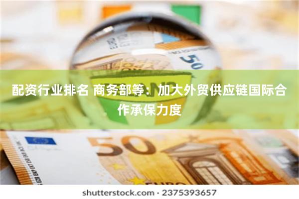 配资行业排名 商务部等：加大外贸供应链国际合作承保力度