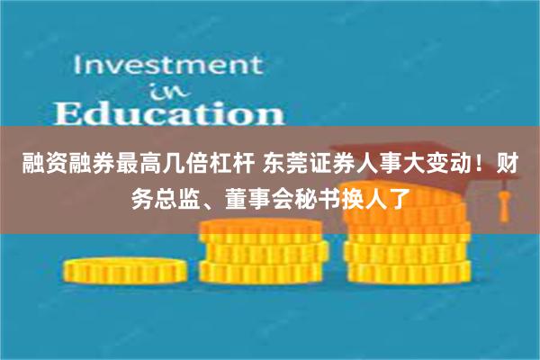 融资融券最高几倍杠杆 东莞证券人事大变动！财务总监、董事会秘书换人了