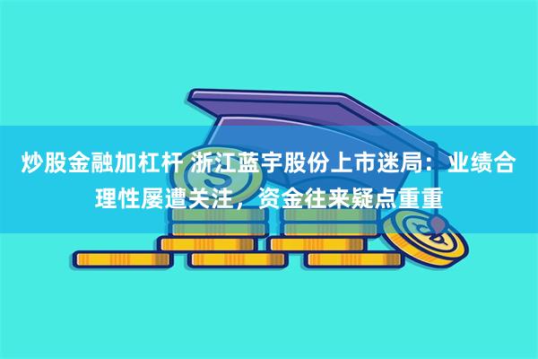 炒股金融加杠杆 浙江蓝宇股份上市迷局：业绩合理性屡遭关注，资金往来疑点重重