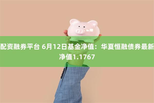 配资融券平台 6月12日基金净值：华夏恒融债券最新净值1.1767