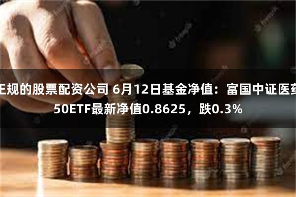 正规的股票配资公司 6月12日基金净值：富国中证医药50ETF最新净值0.8625，跌0.3%