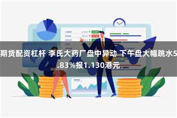 期货配资杠杆 李氏大药厂盘中异动 下午盘大幅跳水5.83%报1.130港元