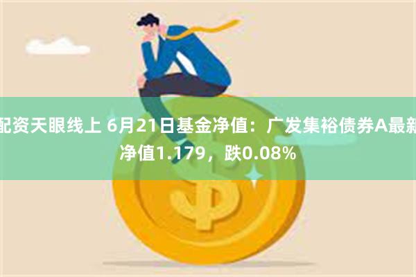 配资天眼线上 6月21日基金净值：广发集裕债券A最新净值1.179，跌0.08%