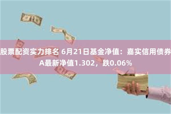 股票配资实力排名 6月21日基金净值：嘉实信用债券A最新净值1.302，跌0.06%