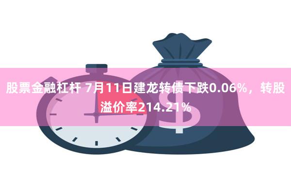 股票金融杠杆 7月11日建龙转债下跌0.06%，转股溢价率214.21%