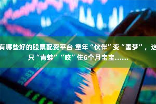 有哪些好的股票配资平台 童年“伙伴”变“噩梦”，这只“青蛙”“咬”住6个月宝宝......