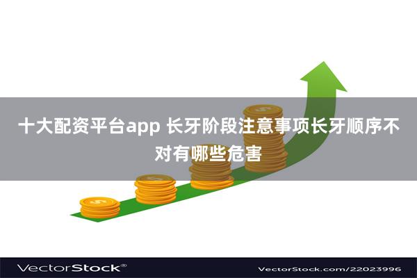 十大配资平台app 长牙阶段注意事项长牙顺序不对有哪些危害