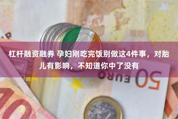 杠杆融资融券 孕妇刚吃完饭别做这4件事，对胎儿有影响，不知道你中了没有