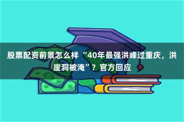 股票配资前景怎么样 “40年最强洪峰过重庆，洪崖洞被淹”？官方回应