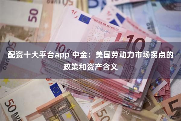 配资十大平台app 中金：美国劳动力市场拐点的政策和资产含义