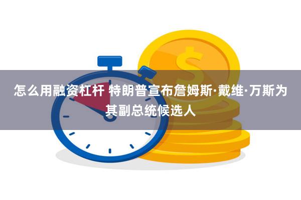 怎么用融资杠杆 特朗普宣布詹姆斯·戴维·万斯为其副总统候选人