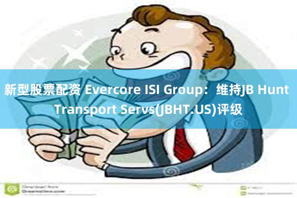 新型股票配资 Evercore ISI Group：维持JB Hunt Transport Servs(JBHT.US)评级