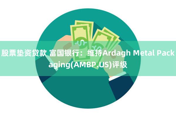 股票垫资贷款 富国银行：维持Ardagh Metal Packaging(AMBP.US)评级