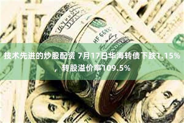 技术先进的炒股配资 7月17日华海转债下跌1.15%，转股溢价率109.5%