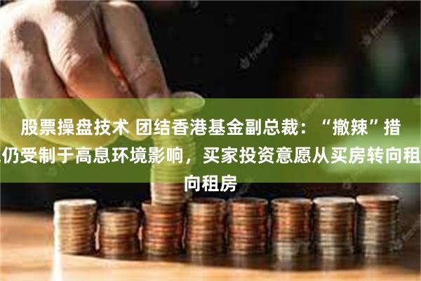 股票操盘技术 团结香港基金副总裁：“撤辣”措施仍受制于高息环境影响，买家投资意愿从买房转向租房