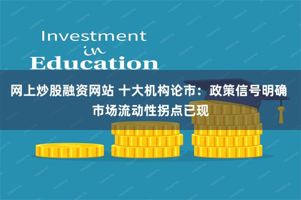 网上炒股融资网站 十大机构论市：政策信号明确 市场流动性拐点已现