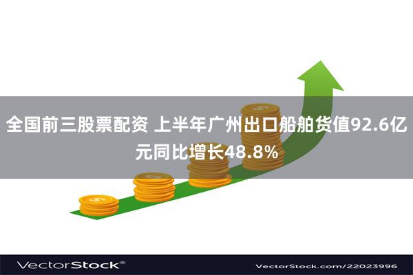 全国前三股票配资 上半年广州出口船舶货值92.6亿元同比增长48.8%