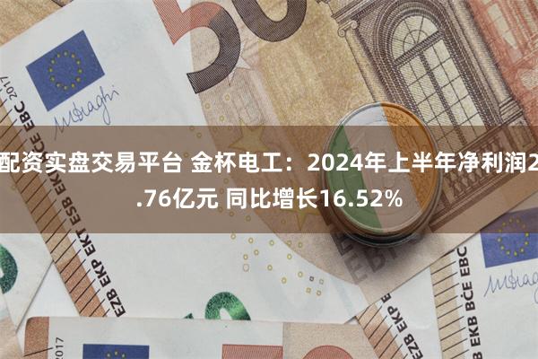 配资实盘交易平台 金杯电工：2024年上半年净利润2.76亿元 同比增长16.52%