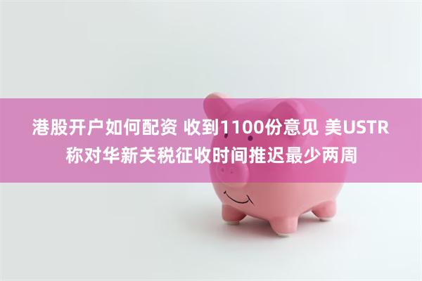 港股开户如何配资 收到1100份意见 美USTR称对华新关税征收时间推迟最少两周