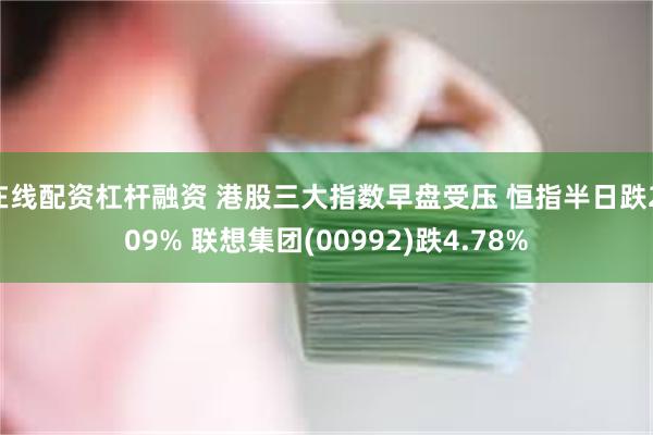 在线配资杠杆融资 港股三大指数早盘受压 恒指半日跌2.09% 联想集团(00992)跌4.78%