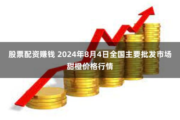 股票配资赚钱 2024年8月4日全国主要批发市场甜橙价格行情