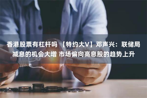 香港股票有杠杆吗 【特约大V】邓声兴：联储局减息的机会大增 市场偏向高息股的趋势上升