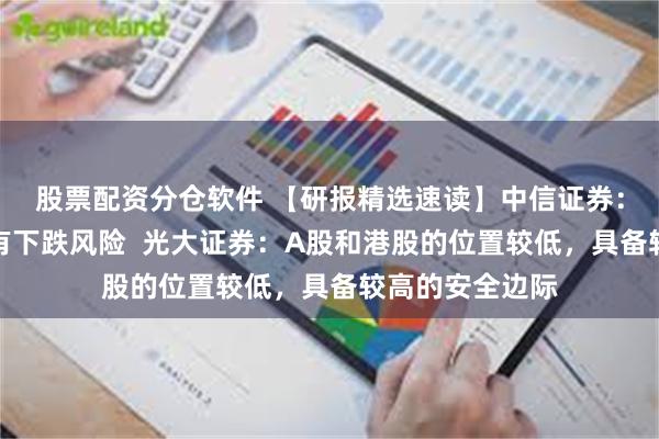 股票配资分仓软件 【研报精选速读】中信证券：美股和日股仍有下跌风险  光大证券：A股和港股的位置较低，具备较高的安全边际