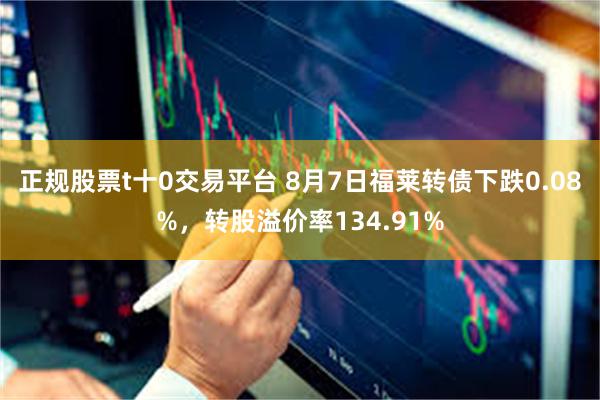 正规股票t十0交易平台 8月7日福莱转债下跌0.08%，转股溢价率134.91%