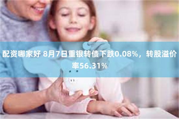 配资哪家好 8月7日重银转债下跌0.08%，转股溢价率56.31%