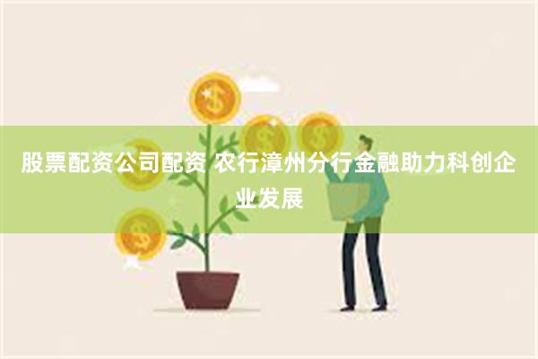 股票配资公司配资 农行漳州分行金融助力科创企业发展