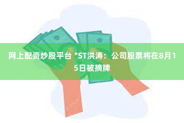 网上配资炒股平台 *ST洪涛：公司股票将在8月15日被摘牌