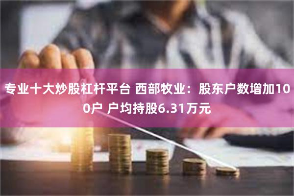 专业十大炒股杠杆平台 西部牧业：股东户数增加100户 户均持股6.31万元