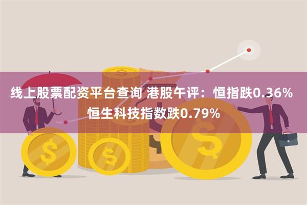 线上股票配资平台查询 港股午评：恒指跌0.36% 恒生科技指数跌0.79%