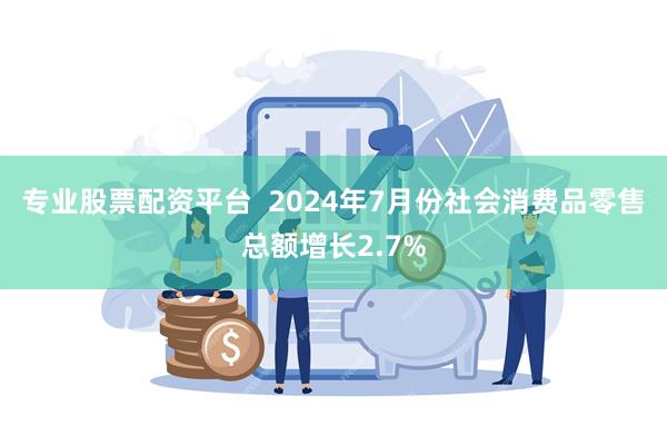 专业股票配资平台  2024年7月份社会消费品零售总额增长2.7%